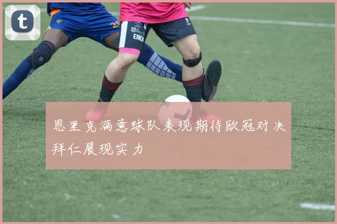 恩里克满意球队表现期待欧冠对决拜仁展现实力