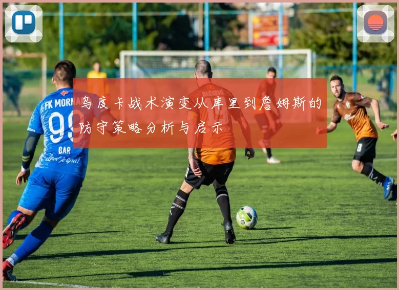 乌度卡战术演变从库里到詹姆斯的防守策略分析与启示