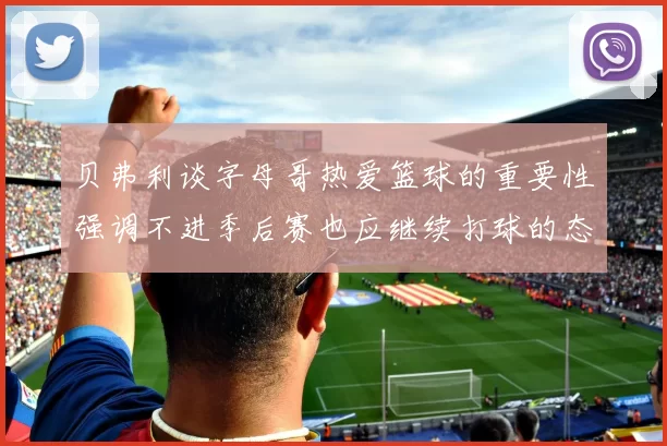 贝弗利谈字母哥热爱篮球的重要性强调不进季后赛也应继续打球的态度
