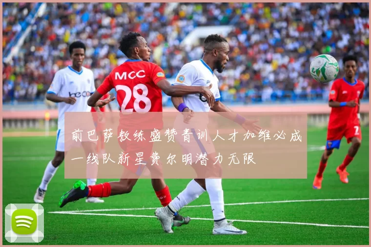 前巴萨教练盛赞青训人才加维必成一线队新星费尔明潜力无限
