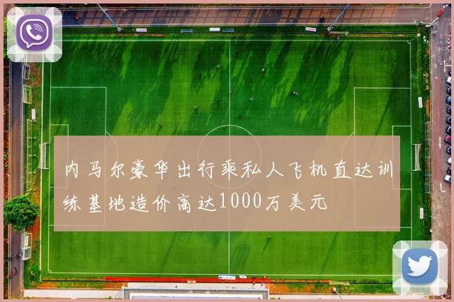 内马尔豪华出行乘私人飞机直达训练基地造价高达1000万美元