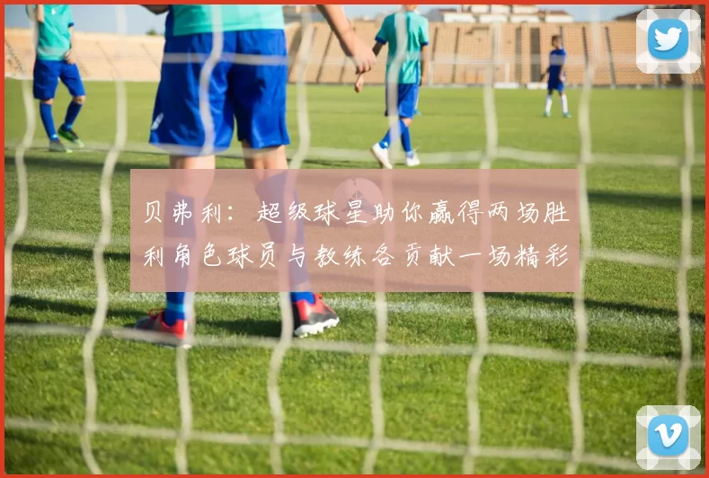 贝弗利：超级球星助你赢得两场胜利角色球员与教练各贡献一场精彩表现