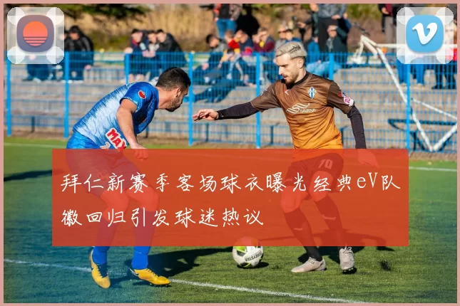 拜仁新赛季客场球衣曝光经典eV队徽回归引发球迷热议