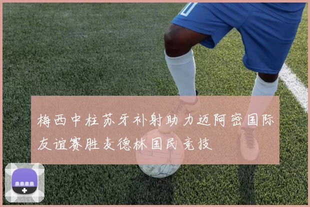 梅西中柱苏牙补射助力迈阿密国际友谊赛胜麦德林国民竞技