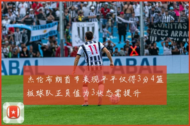 杰伦布朗首节表现平平仅得3分4篮板球队正负值为3状态需提升