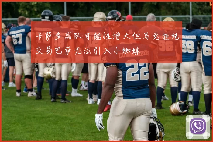 卡萨多离队可能性增大但马竞拒绝交易巴萨无法引入小蜘蛛