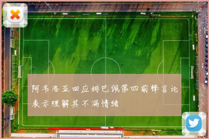 阿韦洛亚回应姆巴佩第四前锋言论表示理解其不满情绪