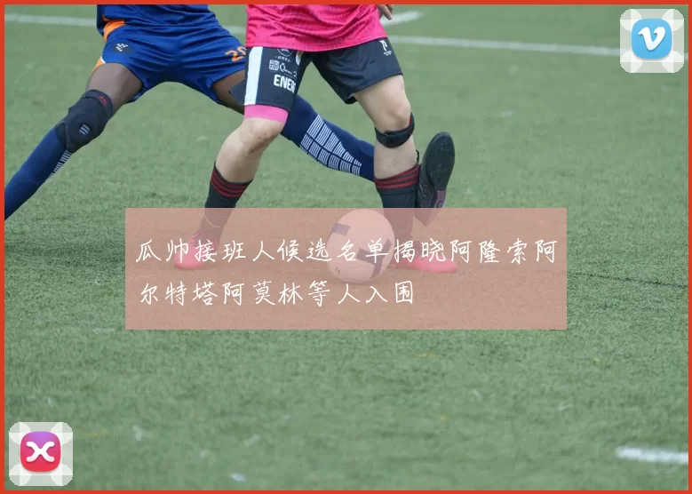 瓜帅接班人候选名单揭晓阿隆索阿尔特塔阿莫林等人入围
