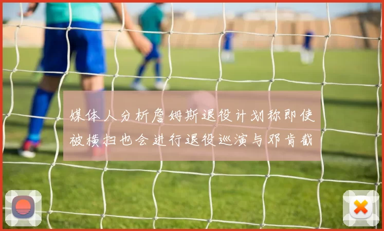 媒体人分析詹姆斯退役计划称即使被横扫也会进行退役巡演与邓肯截然不同