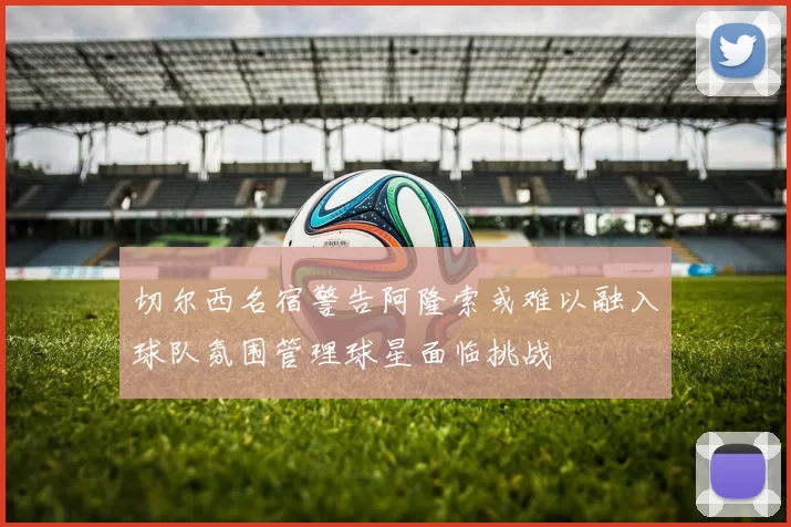 切尔西名宿警告阿隆索或难以融入球队氛围管理球星面临挑战