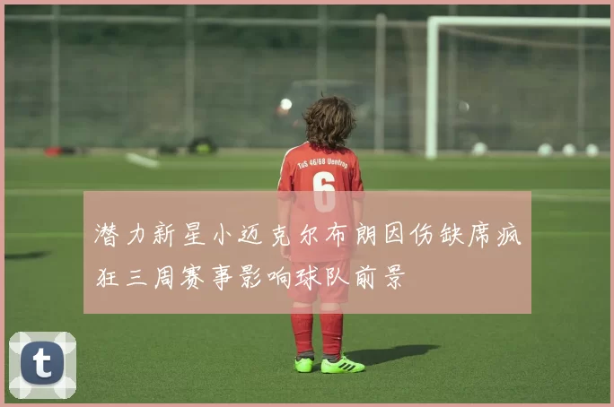 潜力新星小迈克尔布朗因伤缺席疯狂三周赛事影响球队前景
