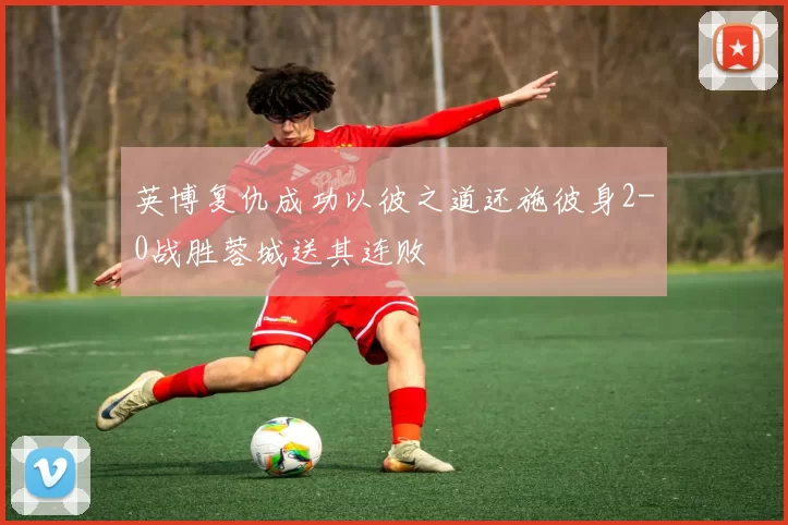 英博复仇成功以彼之道还施彼身2-0战胜蓉城送其连败
